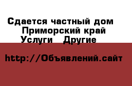 Сдается частный дом - Приморский край Услуги » Другие   